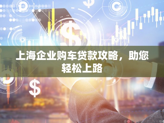 上海企业购车贷款攻略，助您轻松上路
